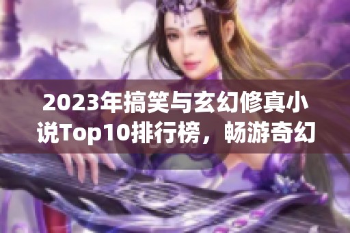 2023年搞笑与玄幻修真小说Top10排行榜，畅游奇幻世界