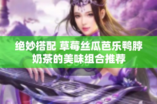 绝妙搭配 草莓丝瓜芭乐鸭脖奶茶的美味组合推荐