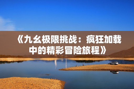 《九幺极限挑战：疯狂加载中的精彩冒险旅程》