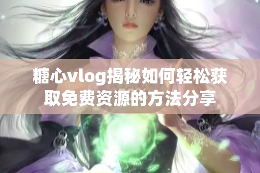 糖心vlog揭秘如何轻松获取免费资源的方法分享