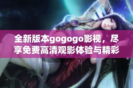 全新版本gogogo影视，尽享免费高清观影体验与精彩内容