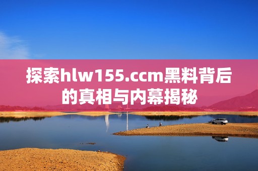 探索hlw155.ccm黑料背后的真相与内幕揭秘