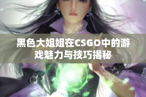 黑色大姐姐在CSGO中的游戏魅力与技巧揭秘