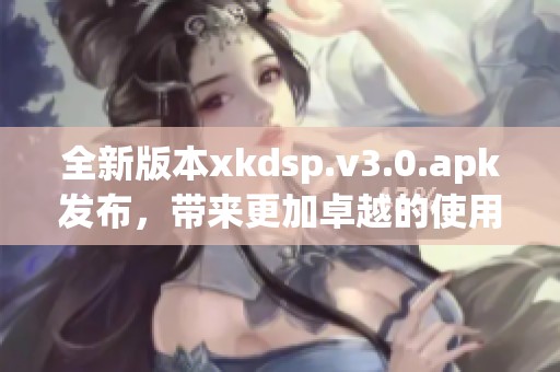 全新版本xkdsp.v3.0.apk发布，带来更加卓越的使用体验