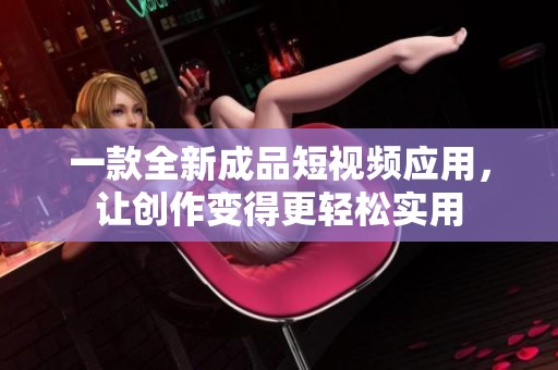 一款全新成品短视频应用，让创作变得更轻松实用