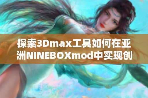 探索3Dmax工具如何在亚洲NINEBOXmod中实现创意升级