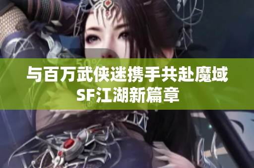 与百万武侠迷携手共赴魔域SF江湖新篇章