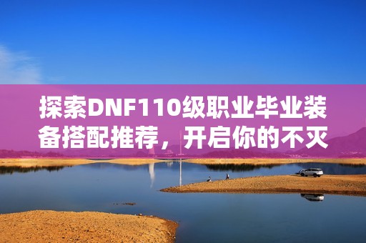 探索DNF110级职业毕业装备搭配推荐，开启你的不灭冒险之旅