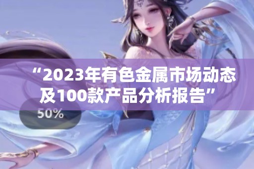 “2023年有色金属市场动态及100款产品分析报告”