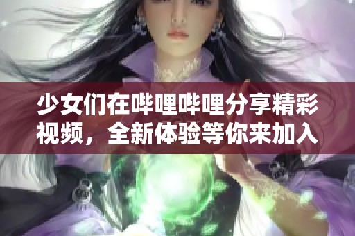 少女们在哔哩哔哩分享精彩视频，全新体验等你来加入！