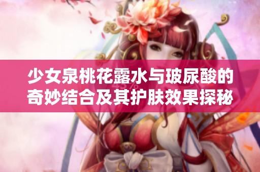 少女泉桃花露水与玻尿酸的奇妙结合及其护肤效果探秘