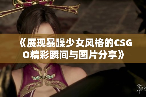 《展现暴躁少女风格的CSGO精彩瞬间与图片分享》