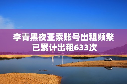 李青黑夜亚索账号出租频繁 已累计出租633次