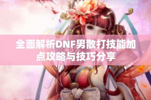 全面解析DNF男散打技能加点攻略与技巧分享