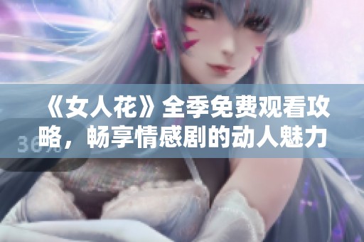 《女人花》全季免费观看攻略，畅享情感剧的动人魅力