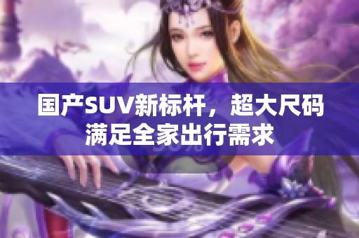 国产SUV新标杆，超大尺码满足全家出行需求