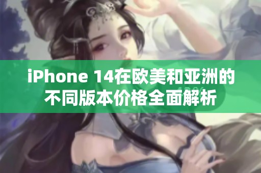 iPhone 14在欧美和亚洲的不同版本价格全面解析