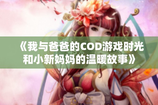 《我与爸爸的COD游戏时光和小新妈妈的温暖故事》