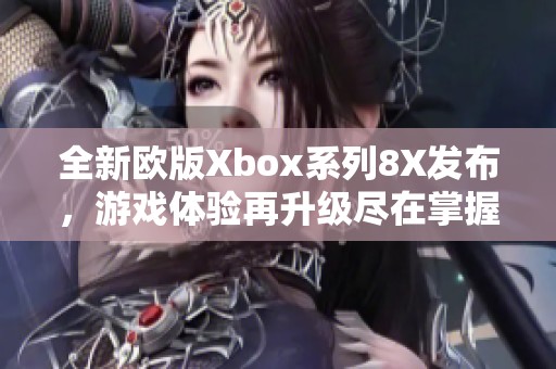 全新欧版Xbox系列8X发布，游戏体验再升级尽在掌握