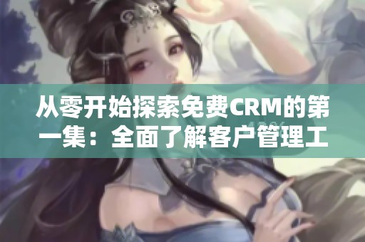 从零开始探索免费CRM的第一集：全面了解客户管理工具的魅力