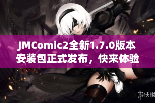 JMComic2全新1.7.0版本安装包正式发布，快来体验最新功能！