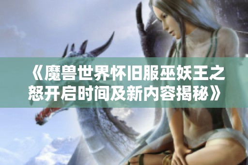 《魔兽世界怀旧服巫妖王之怒开启时间及新内容揭秘》