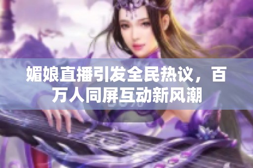 媚娘直播引发全民热议，百万人同屏互动新风潮