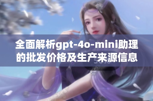 全面解析gpt-4o-mini助理的批发价格及生产来源信息