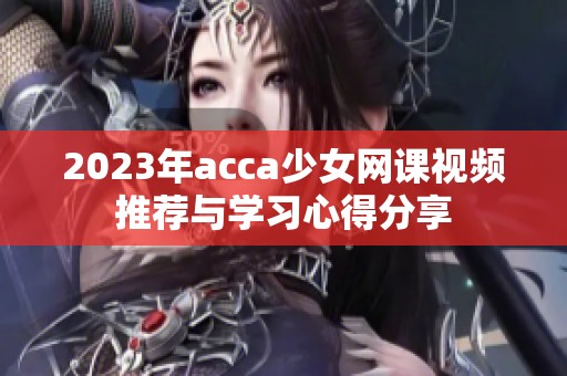 2023年acca少女网课视频推荐与学习心得分享