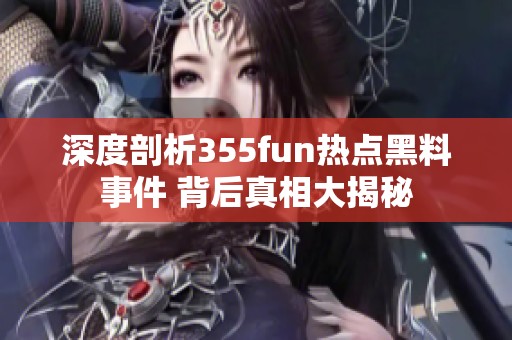 深度剖析355fun热点黑料事件 背后真相大揭秘