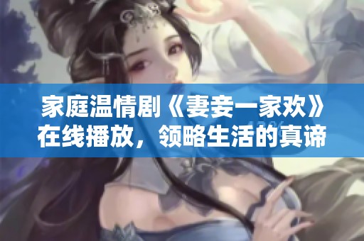 家庭温情剧《妻妾一家欢》在线播放，领略生活的真谛与爱意