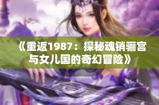 《重返1987：探秘魂销骊宫与女儿国的奇幻冒险》