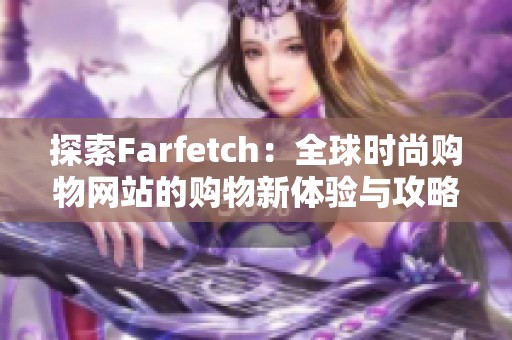 探索Farfetch：全球时尚购物网站的购物新体验与攻略