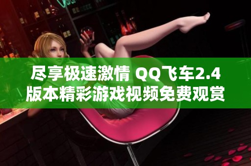 尽享极速激情 QQ飞车2.4版本精彩游戏视频免费观赏