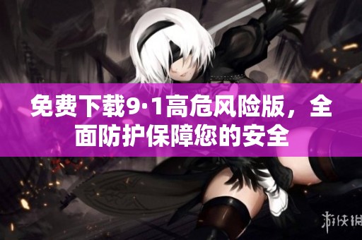 免费下载9·1高危风险版，全面防护保障您的安全