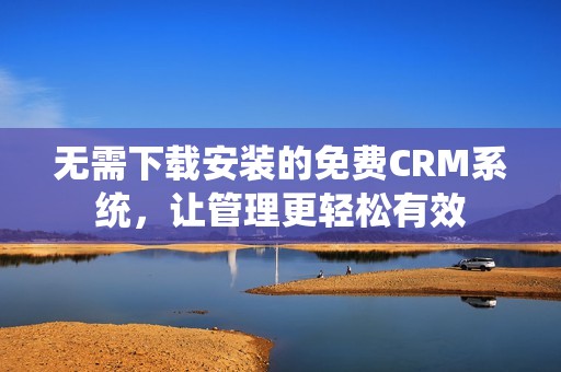 无需下载安装的免费CRM系统，让管理更轻松有效