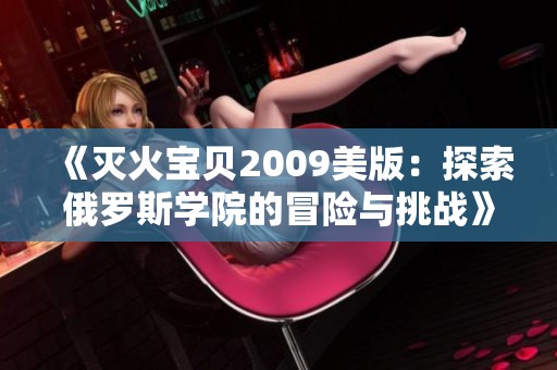 《灭火宝贝2009美版：探索俄罗斯学院的冒险与挑战》