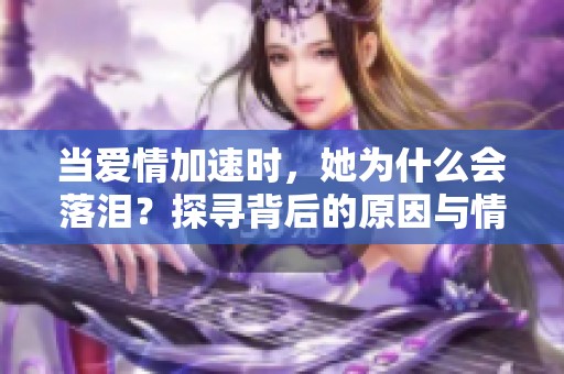 当爱情加速时，她为什么会落泪？探寻背后的原因与情感解读