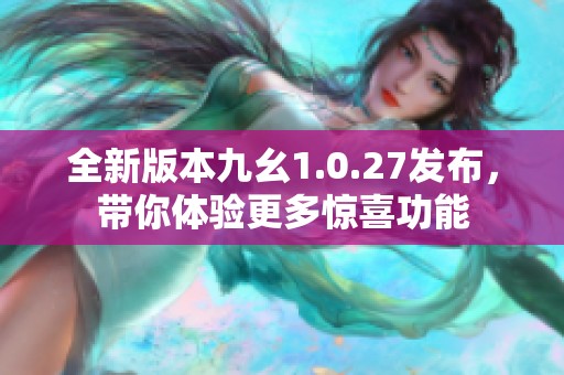 全新版本九幺1.0.27发布，带你体验更多惊喜功能