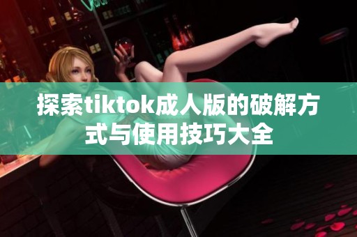 探索tiktok成人版的破解方式与使用技巧大全