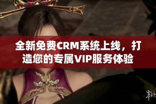 全新免费CRM系统上线，打造您的专属VIP服务体验