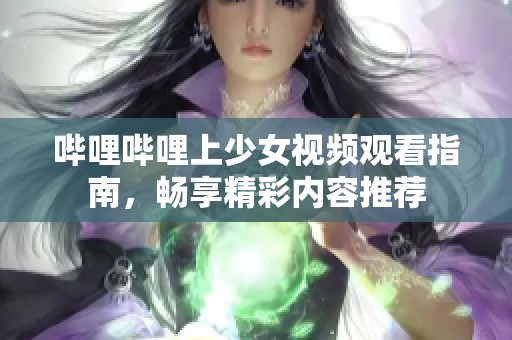 哔哩哔哩上少女视频观看指南，畅享精彩内容推荐