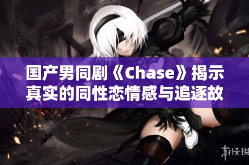 国产男同剧《Chase》揭示真实的同性恋情感与追逐故事