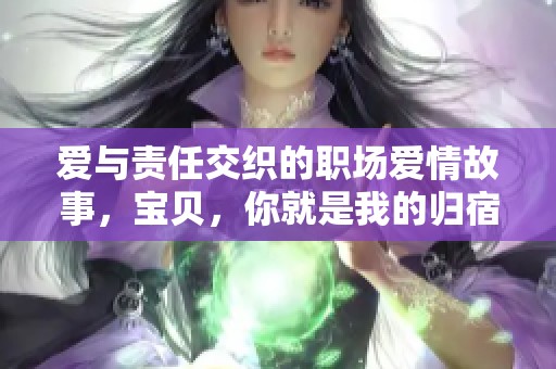 爱与责任交织的职场爱情故事，宝贝，你就是我的归宿