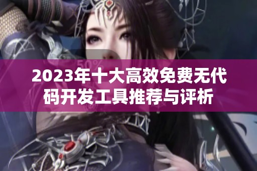 2023年十大高效免费无代码开发工具推荐与评析