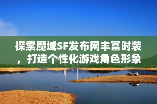 探索魔域SF发布网丰富时装，打造个性化游戏角色形象