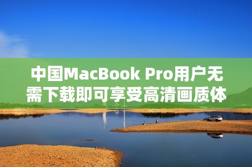 中国MacBook Pro用户无需下载即可享受高清画质体验