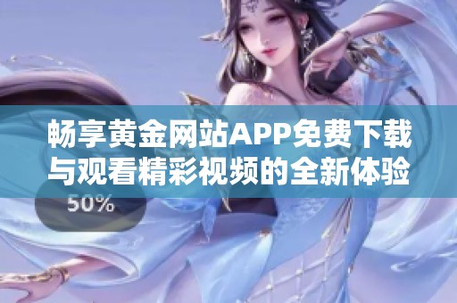 畅享黄金网站APP免费下载与观看精彩视频的全新体验