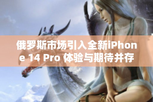 俄罗斯市场引入全新iPhone 14 Pro 体验与期待并存