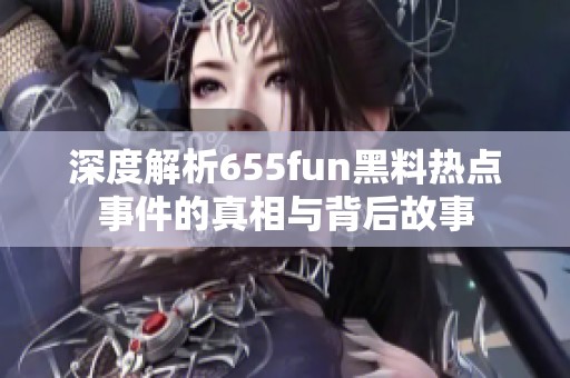 深度解析655fun黑料热点事件的真相与背后故事